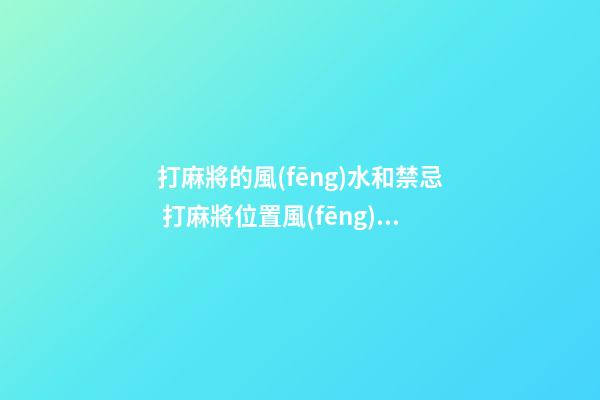 打麻將的風(fēng)水和禁忌 打麻將位置風(fēng)水